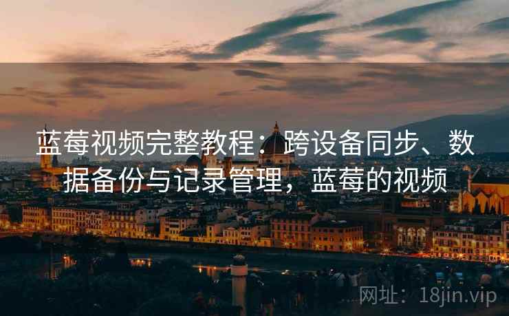 蓝莓视频完整教程：跨设备同步、数据备份与记录管理，蓝莓的视频