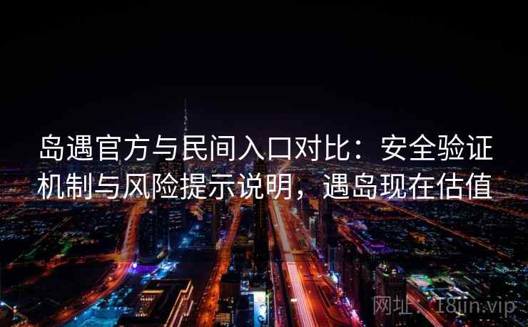 岛遇官方与民间入口对比：安全验证机制与风险提示说明，遇岛现在估值