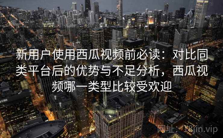 新用户使用西瓜视频前必读：对比同类平台后的优势与不足分析，西瓜视频哪一类型比较受欢迎