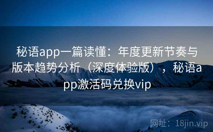 秘语app一篇读懂：年度更新节奏与版本趋势分析（深度体验版），秘语app激活码兑换vip