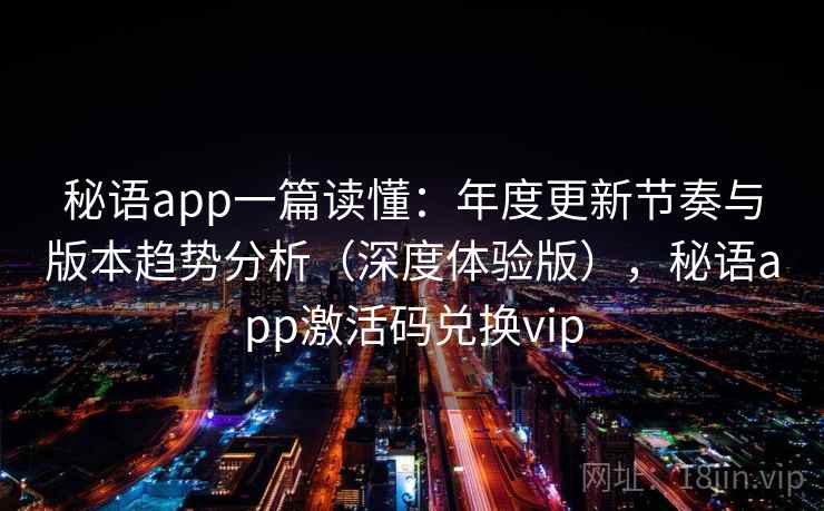 秘语app一篇读懂：年度更新节奏与版本趋势分析（深度体验版），秘语app激活码兑换vip