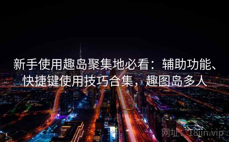 新手使用趣岛聚集地必看：辅助功能、快捷键使用技巧合集，趣图岛多人