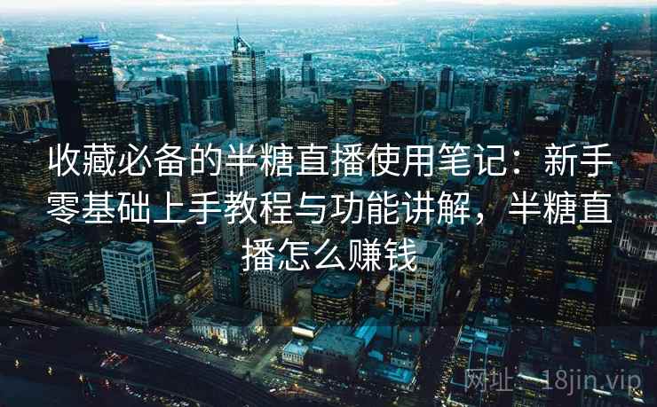 收藏必备的半糖直播使用笔记：新手零基础上手教程与功能讲解，半糖直播怎么赚钱