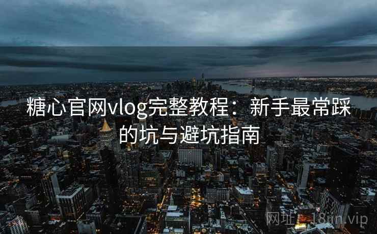 糖心官网vlog完整教程：新手最常踩的坑与避坑指南