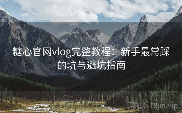 糖心官网vlog完整教程：新手最常踩的坑与避坑指南