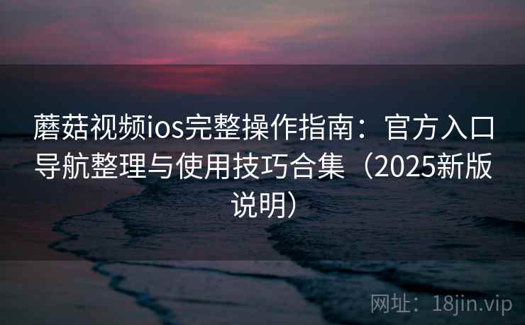 蘑菇视频ios完整操作指南：官方入口导航整理与使用技巧合集（2025新版说明）