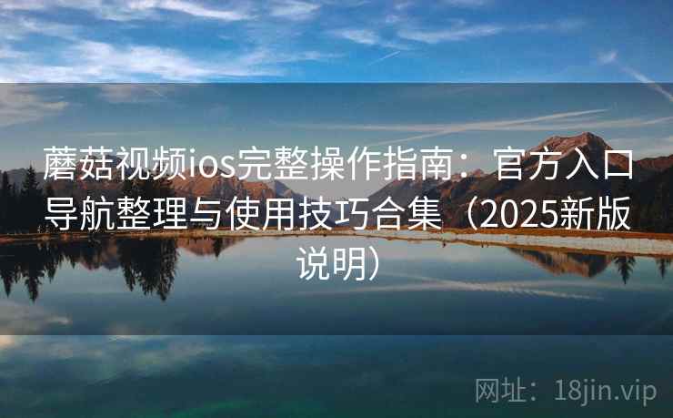 蘑菇视频ios完整操作指南：官方入口导航整理与使用技巧合集（2025新版说明）