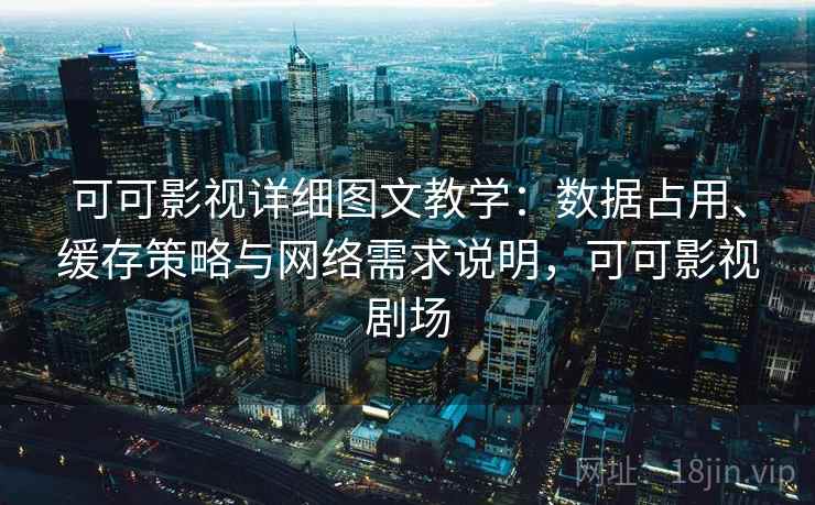 可可影视详细图文教学：数据占用、缓存策略与网络需求说明，可可影视剧场