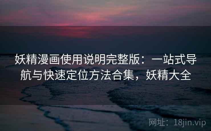 妖精漫画使用说明完整版：一站式导航与快速定位方法合集，妖精大全