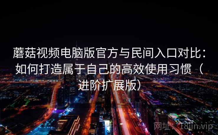 蘑菇视频电脑版官方与民间入口对比：如何打造属于自己的高效使用习惯（进阶扩展版）