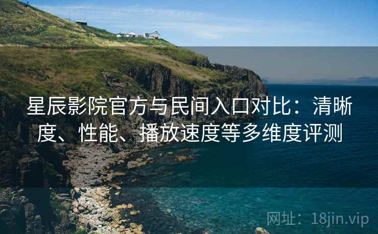 星辰影院官方与民间入口对比：清晰度、性能、播放速度等多维度评测