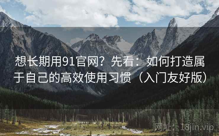 想长期用91官网?先看:如何打造属于自己的高效使用习惯(入门友好版) 想长期用91官网?先看:如何打造属于自己的高效使用习惯(入门友好版)