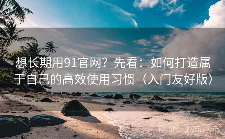 想长期用91官网?先看:如何打造属于自己的高效使用习惯(入门友好版) 想长期用91官网?先看:如何打造属于自己的高效使用习惯(入门友好版)