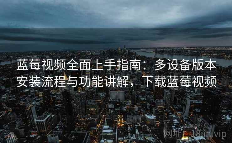 蓝莓视频全面上手指南：多设备版本安装流程与功能讲解，下载蓝莓视频