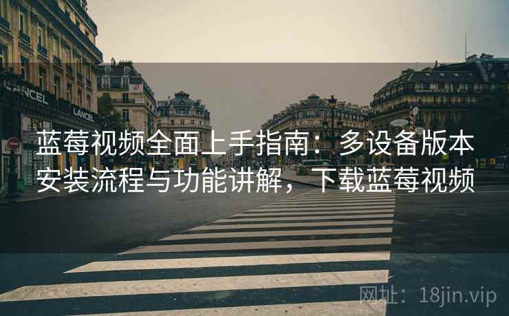 蓝莓视频全面上手指南：多设备版本安装流程与功能讲解，下载蓝莓视频