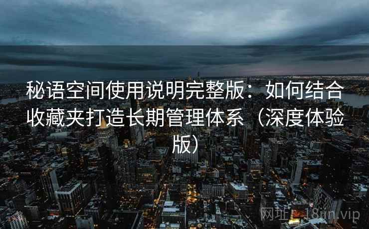 秘语空间使用说明完整版：如何结合收藏夹打造长期管理体系（深度体验版）