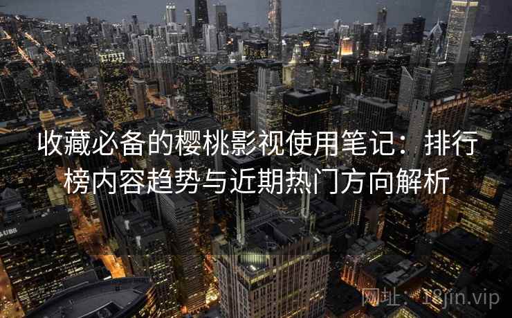 收藏必备的樱桃影视使用笔记:排行榜内容趋势与近期热门方向解析 收藏必备的樱桃影视使用笔记:排行榜内容趋势与近期热门方向解析