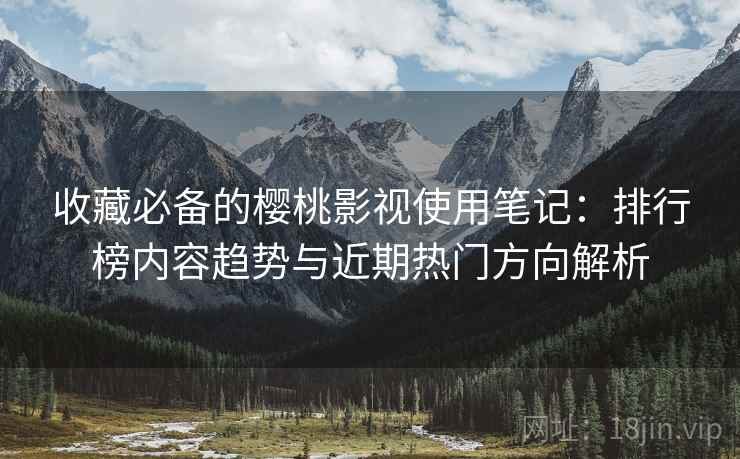 收藏必备的樱桃影视使用笔记:排行榜内容趋势与近期热门方向解析 收藏必备的樱桃影视使用笔记:排行榜内容趋势与近期热门方向解析