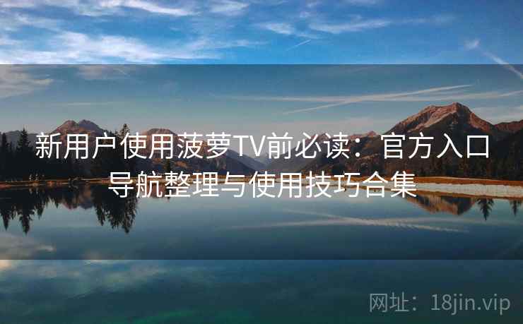 新用户使用菠萝TV前必读:官方入口导航整理与使用技巧合集 新用户使用菠萝TV前必读:官方入口导航整理与使用技巧合集