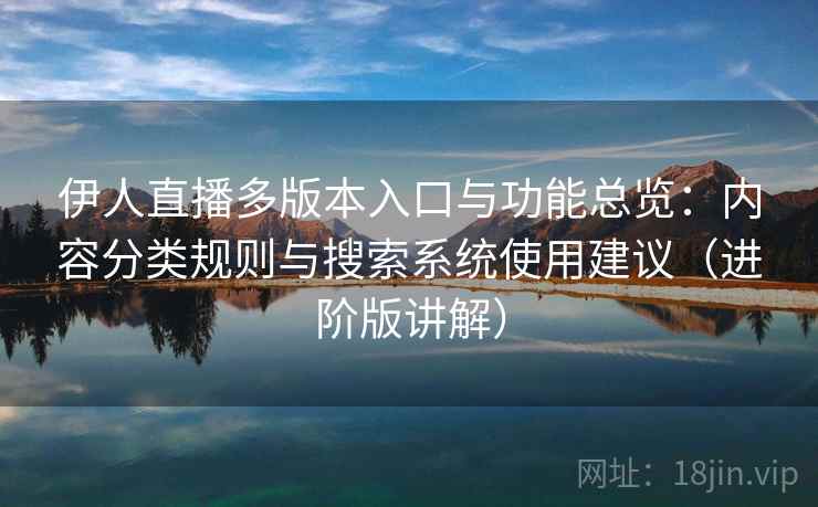 伊人直播多版本入口与功能总览：内容分类规则与搜索系统使用建议（进阶版讲解）