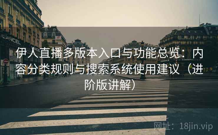 伊人直播多版本入口与功能总览：内容分类规则与搜索系统使用建议（进阶版讲解）