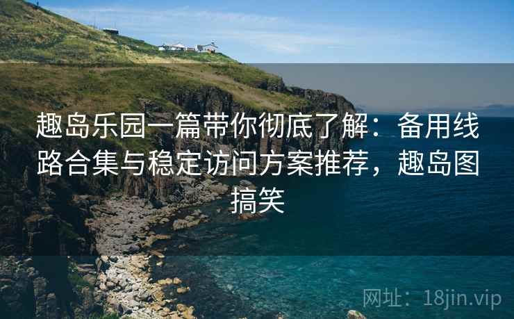 趣岛乐园一篇带你彻底了解：备用线路合集与稳定访问方案推荐，趣岛图搞笑