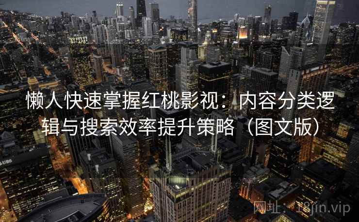 懒人快速掌握红桃影视:内容分类逻辑与搜索效率提升策略(图文版) 懒人快速掌握红桃影视:内容分类逻辑与搜索效率提升策略(图文版)