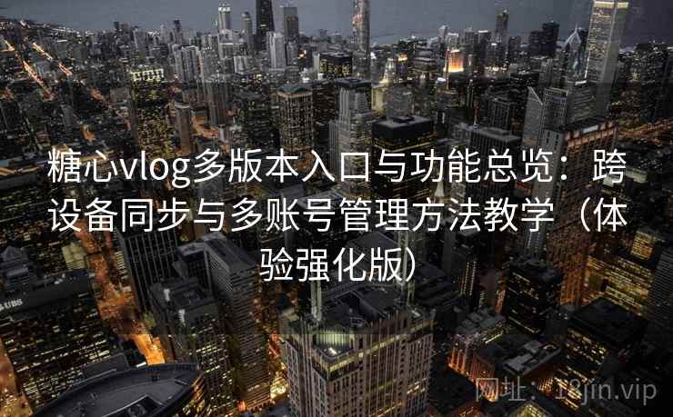 糖心vlog多版本入口与功能总览：跨设备同步与多账号管理方法教学（体验强化版）