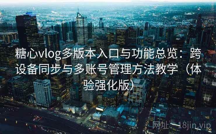 糖心vlog多版本入口与功能总览：跨设备同步与多账号管理方法教学（体验强化版）