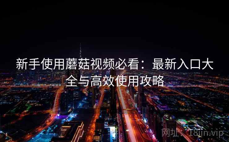 新手使用蘑菇视频必看:最新入口大全与高效使用攻略 新手使用蘑菇视频必看:最新入口大全与高效使用攻略