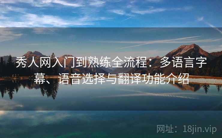 秀人网入门到熟练全流程:多语言字幕、语音选择与翻译功能介绍 秀人网入门到熟练全流程:多语言字幕、语音选择与翻译功能介绍