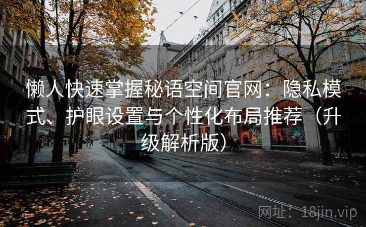 懒人快速掌握秘语空间官网:隐私模式、护眼设置与个性化布局推荐(升级解析版) 懒人快速掌握秘语空间官网:隐私模式、护眼设置与个性化布局推荐(升级解析版)