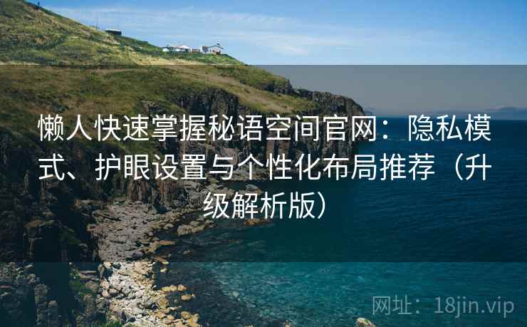 懒人快速掌握秘语空间官网:隐私模式、护眼设置与个性化布局推荐(升级解析版) 懒人快速掌握秘语空间官网:隐私模式、护眼设置与个性化布局推荐(升级解析版)