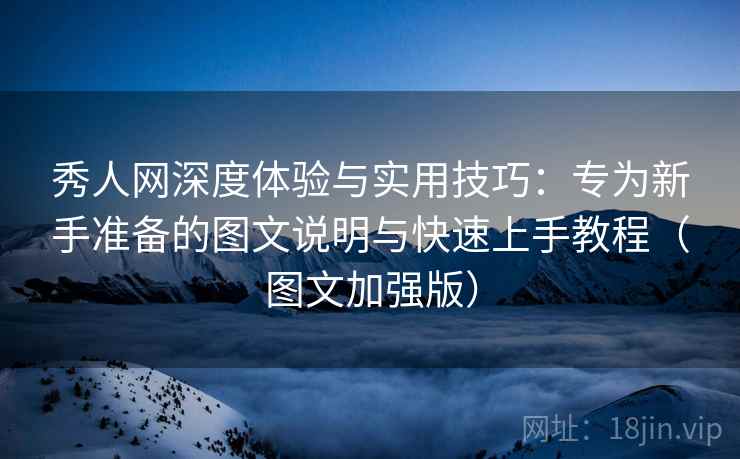 秀人网深度体验与实用技巧：专为新手准备的图文说明与快速上手教程（图文加强版）