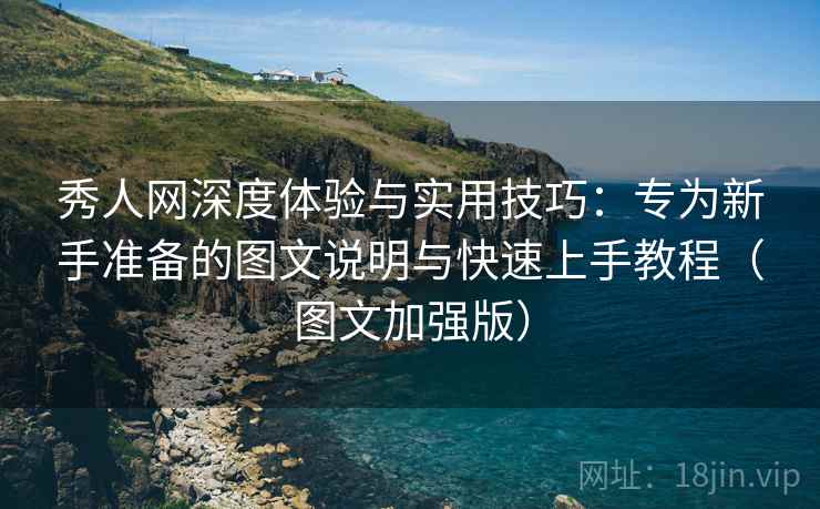秀人网深度体验与实用技巧：专为新手准备的图文说明与快速上手教程（图文加强版）