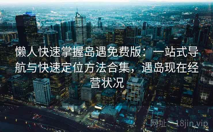 懒人快速掌握岛遇免费版:一站式导航与快速定位方法合集,遇岛现在经营状况 懒人快速掌握岛遇免费版:一站式导航与快速定位方法合集,遇岛现在经营状况
