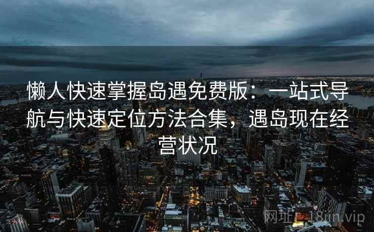 懒人快速掌握岛遇免费版:一站式导航与快速定位方法合集,遇岛现在经营状况 懒人快速掌握岛遇免费版:一站式导航与快速定位方法合集,遇岛现在经营状况
