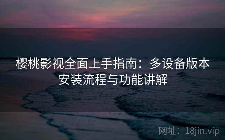 樱桃影视全面上手指南:多设备版本安装流程与功能讲解 樱桃影视全面上手指南:多设备版本安装流程与功能讲解