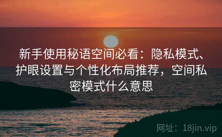 新手使用秘语空间必看:隐私模式、护眼设置与个性化布局推荐,空间私密模式什么意思 新手使用秘语空间必看:隐私模式、护眼设置与个性化布局推荐,空间私密模式什么意思