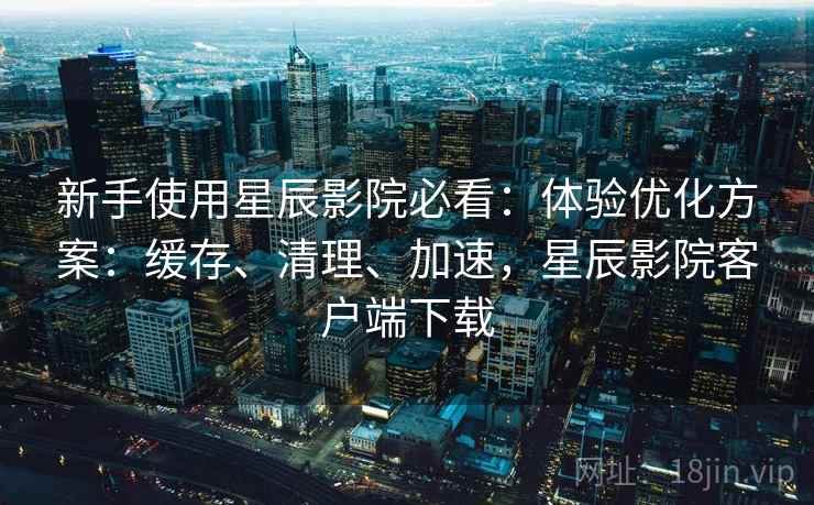 新手使用星辰影院必看:体验优化方案:缓存、清理、加速,星辰影院客户端下载 新手使用星辰影院必看:体验优化方案:缓存、清理、加速,星辰影院客户端下载