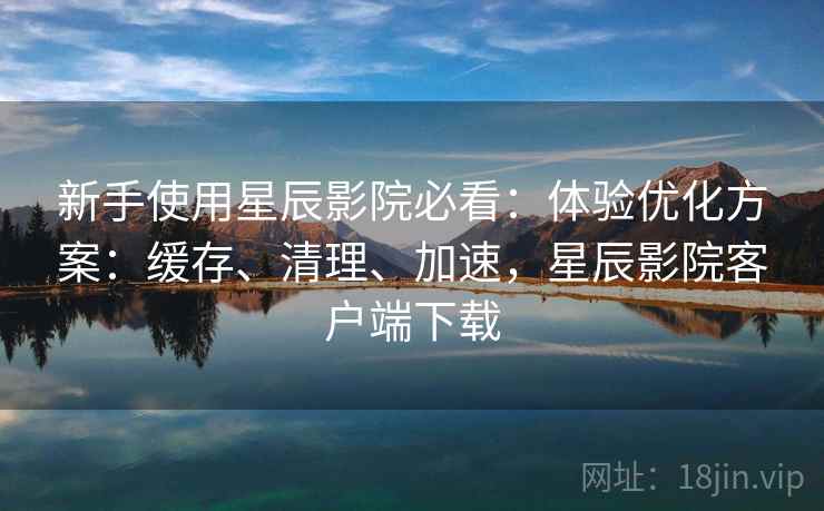 新手使用星辰影院必看:体验优化方案:缓存、清理、加速,星辰影院客户端下载 新手使用星辰影院必看:体验优化方案:缓存、清理、加速,星辰影院客户端下载