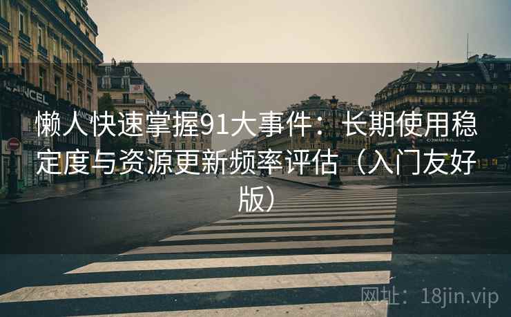 懒人快速掌握91大事件:长期使用稳定度与资源更新频率评估(入门友好版) 懒人快速掌握91大事件:长期使用稳定度与资源更新频率评估(入门友好版)