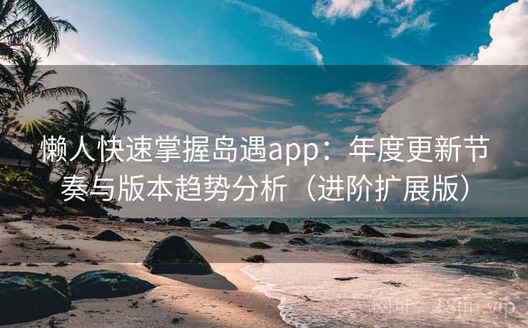 懒人快速掌握岛遇app:年度更新节奏与版本趋势分析(进阶扩展版) 懒人快速掌握岛遇app:年度更新节奏与版本趋势分析(进阶扩展版)