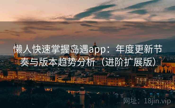 懒人快速掌握岛遇app:年度更新节奏与版本趋势分析(进阶扩展版) 懒人快速掌握岛遇app:年度更新节奏与版本趋势分析(进阶扩展版)