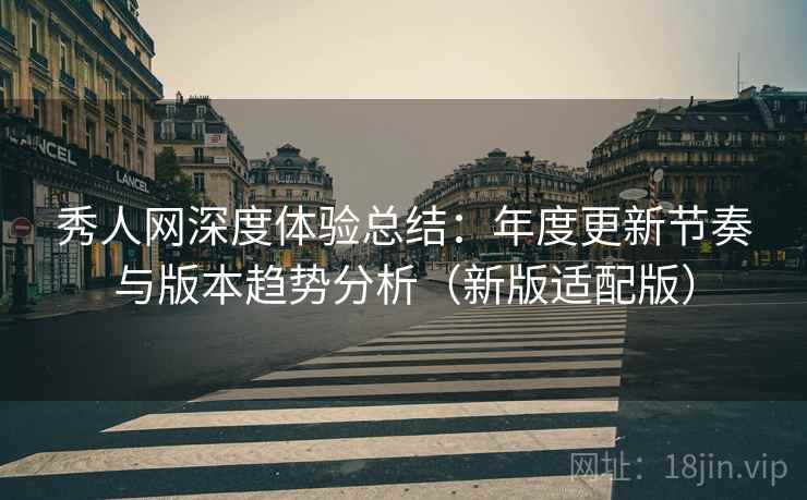 秀人网深度体验总结:年度更新节奏与版本趋势分析(新版适配版) 秀人网深度体验总结:年度更新节奏与版本趋势分析(新版适配版)