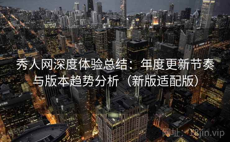 秀人网深度体验总结:年度更新节奏与版本趋势分析(新版适配版) 秀人网深度体验总结:年度更新节奏与版本趋势分析(新版适配版)