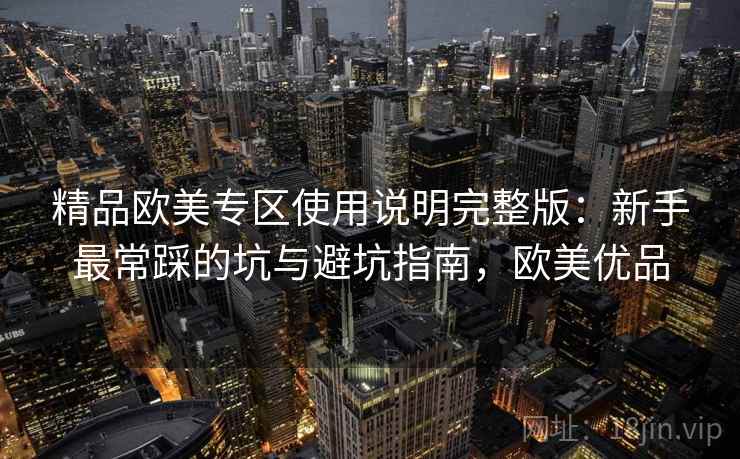 精品欧美专区使用说明完整版:新手最常踩的坑与避坑指南,欧美优品 精品欧美专区使用说明完整版:新手最常踩的坑与避坑指南,欧美优品