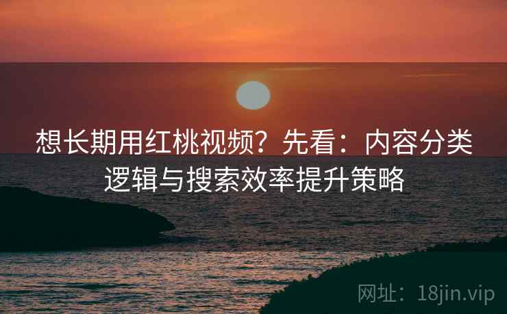 想长期用红桃视频?先看:内容分类逻辑与搜索效率提升策略 想长期用红桃视频?先看:内容分类逻辑与搜索效率提升策略