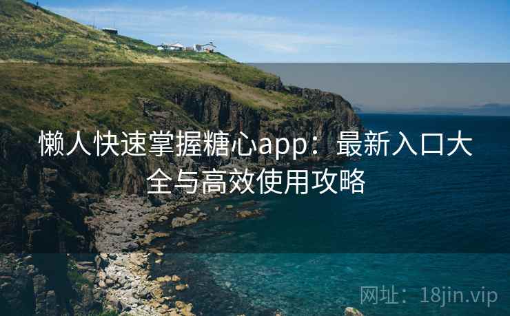 懒人快速掌握糖心app:最新入口大全与高效使用攻略 懒人快速掌握糖心app:最新入口大全与高效使用攻略
