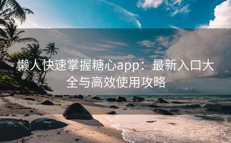 懒人快速掌握糖心app:最新入口大全与高效使用攻略 懒人快速掌握糖心app:最新入口大全与高效使用攻略